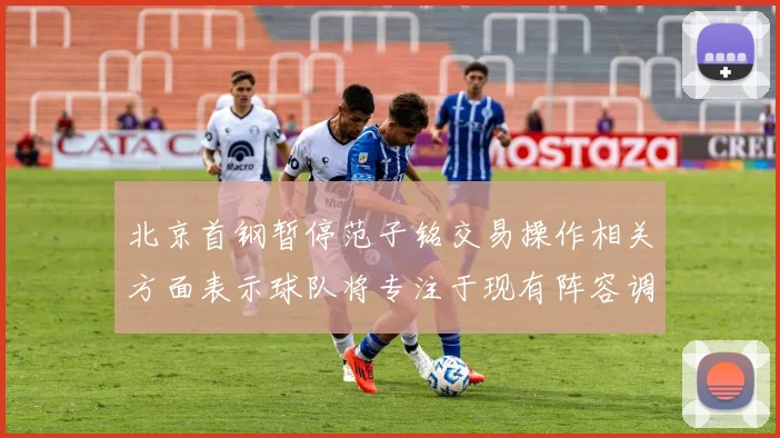 北京首钢暂停范子铭交易操作相关方面表示球队将专注于现有阵容调整