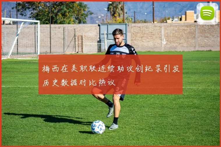 梅西在美职联连续助攻创纪录引发历史数据对比热议