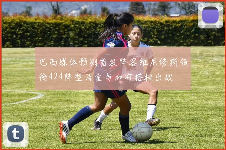 巴西媒体预测首发阵容维尼修斯领衔424阵型马金与加布搭档出战