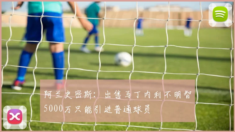阿兰史密斯：出售马丁内利不明智5000万只能引进普通球员